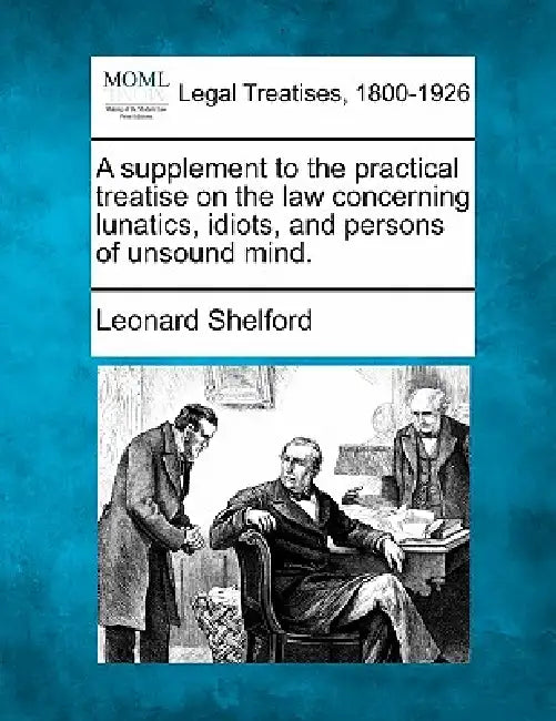 A Supplement to the Practical Treatise on the Law Concerning Lunatics, Idiots, and Persons of Unsound Mind. by Leonard Shelford
