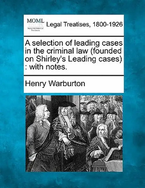 A Selection of Leading Cases in the Criminal Law (Founded on Shirley's Leading Cases): With Notes. by Henry Warburton