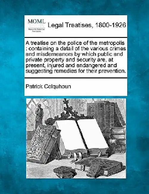 A treatise on the police of the metropolis: containing a detail of the various crimes and misdemeanors by which public and private property and securi by Patrick Colquhoun