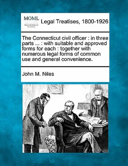 The Connecticut Civil Officer: In Three Parts ...: With Suitable and Approved Forms for Each: Together with Numerous Legal Forms of Common Use and Ge by John M. Niles