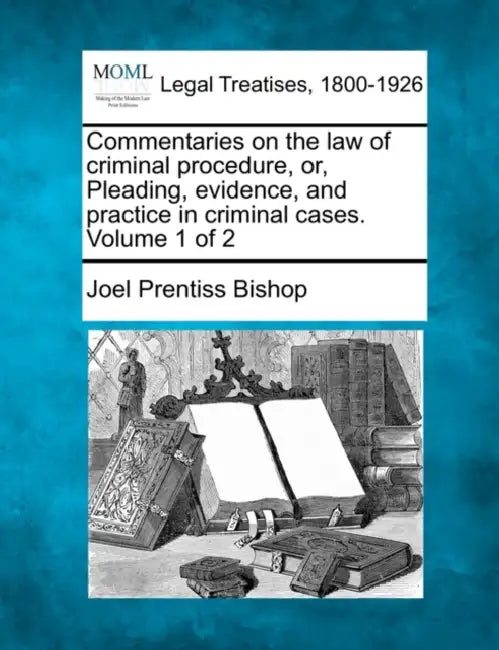 Commentaries on the law of criminal procedure, or, Pleading, evidence, and practice in criminal cases. Volume 1 of 2 by Joel Prentiss Bishop