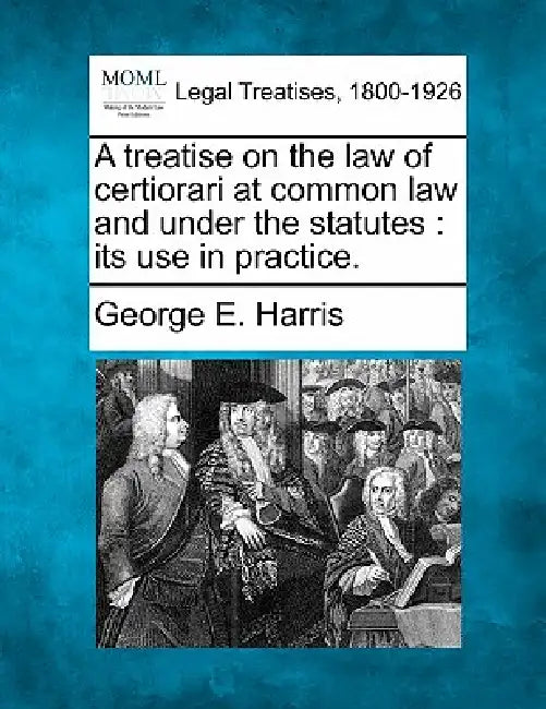 A treatise on the law of certiorari at common law and under the statutes: its use in practice. by George E. Harris