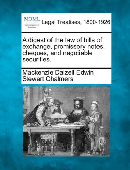 A digest of the law of bills of exchange, promissory notes, cheques, and negotiable securities. by MacKenzie Dalzell Edwin Stewar Chalmers