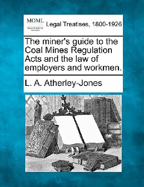 The Miner's Guide to the Coal Mines Regulation Acts and the Law of Employers and Workmen. by L. A. Atherley-Jones