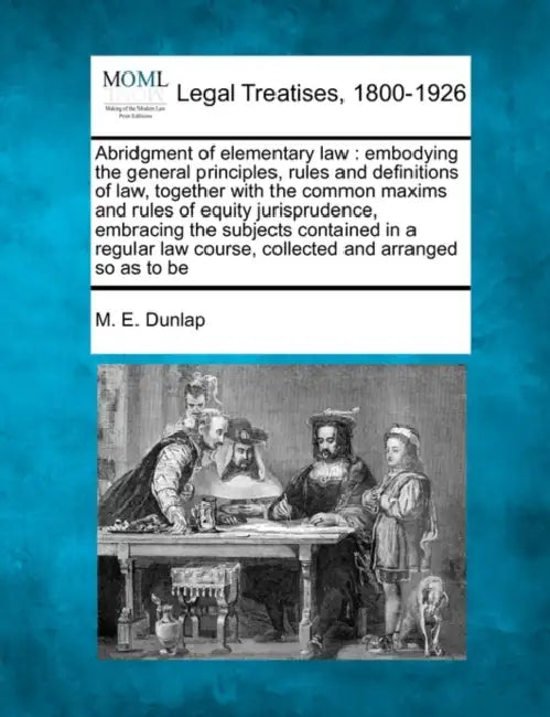 Abridgment of elementary law: embodying the general principles, rules and definitions of law, together with the common maxims and rules of equity ju by M. E. Dunlap