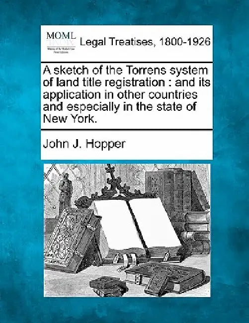 A Sketch of the Torrens System of Land Title Registration: And Its Application in Other Countries and Especially in the State of New York. by John J. Hopper