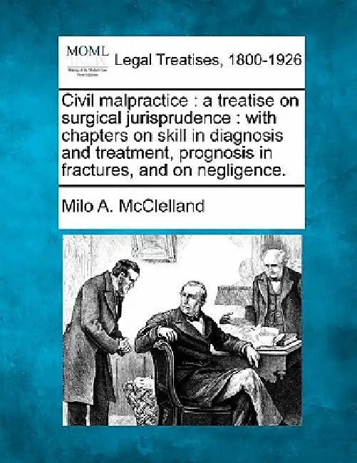 Civil malpractice: a treatise on surgical jurisprudence: with chapters on skill in diagnosis and treatment, prognosis in fractures, and on negligence. by Milo A. McClelland