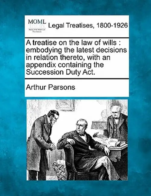 A Treatise on the Law of Wills: Embodying the Latest Decisions in Relation Thereto, with an Appendix Containing the Succession Duty ACT. by Arthur Parsons