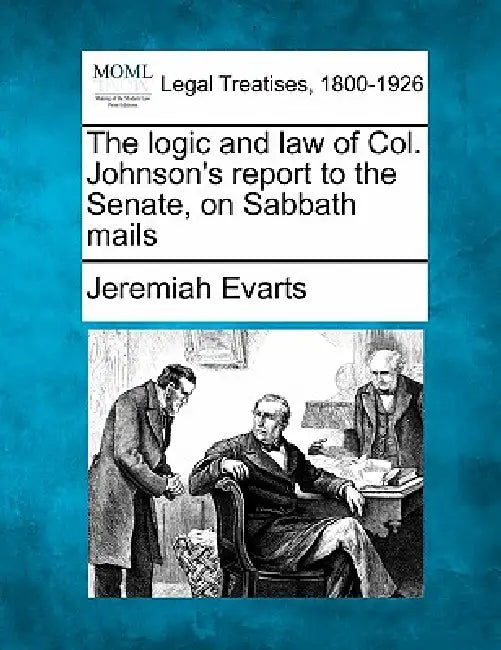 The Logic and Law of Col. Johnson's Report to the Senate, on Sabbath Mails by Jeremiah Evarts