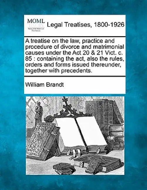 A Treatise on the Law, Practice and Procedure of Divorce and Matrimonial Causes Under the ACT 20 & 21 Vict. C. 85: Containing the ACT, Also the Rules, by William Brandt