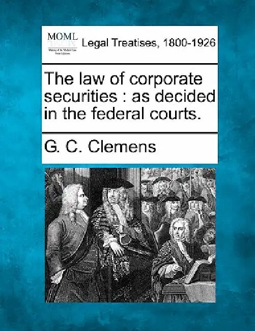 The Law of Corporate Securities: As Decided in the Federal Courts. by G. C. Clemens