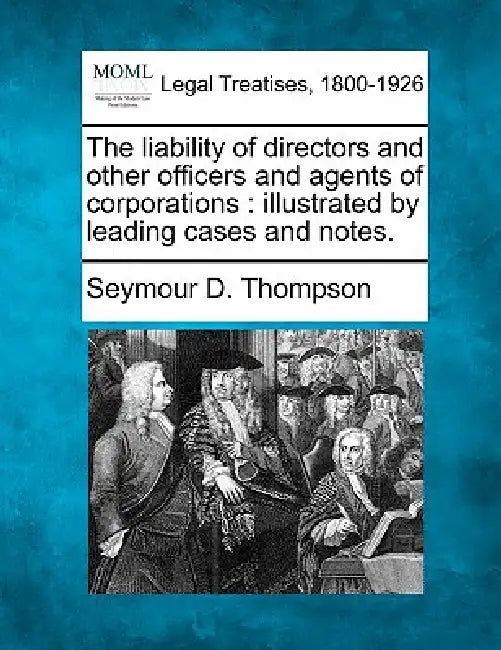 The liability of directors and other officers and agents of corporations: illustrated by leading cases and notes. by Seymour D. Thompson