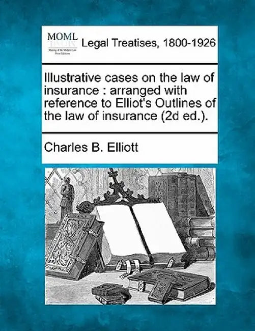 Illustrative Cases on the Law of Insurance: Arranged with Reference to Elliot's Outlines of the Law of Insurance (2D Ed.). by Charles Burke Elliott