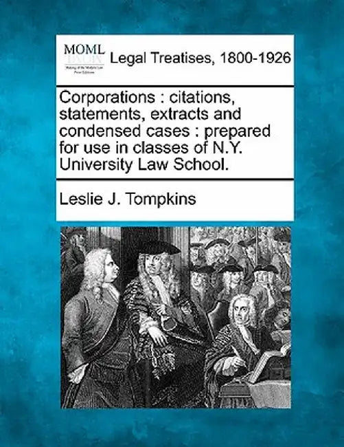 Corporations: Citations, Statements, Extracts and Condensed Cases: Prepared for Use in Classes of N.Y. University Law School. by Leslie J. Tompkins