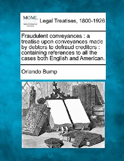 Fraudulent conveyances: a treatise upon conveyances made by debtors to defraud creditors: containing references to all the cases both English by Orlando Bump