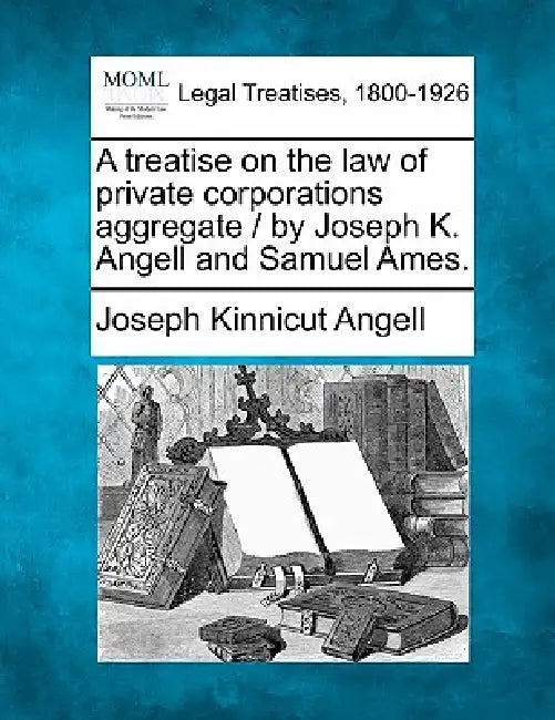 A treatise on the law of private corporations aggregate / by Joseph K. Angell and Samuel Ames. by Joseph Kinnicut Angell
