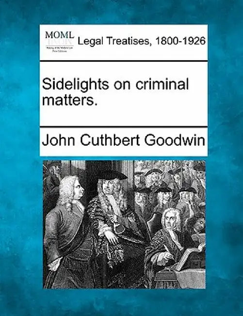 Sidelights on Criminal Matters. by John Cuthbert Goodwin