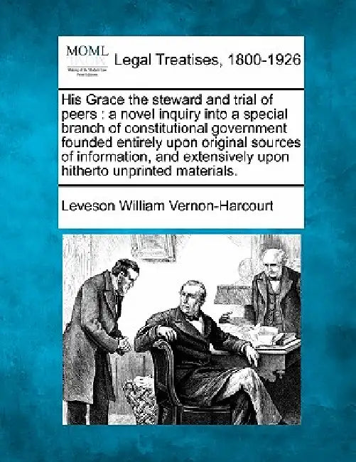 His Grace the steward and trial of peers: a novel inquiry into a special branch of constitutional government founded entirely upon original sources of by Leveson William Vernon-Harcourt