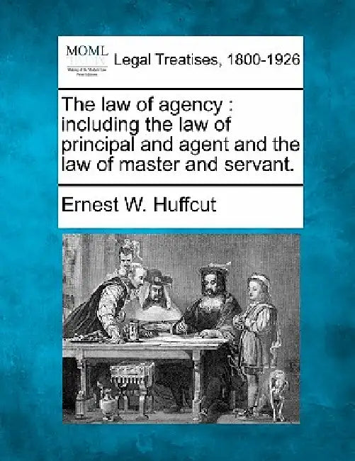 The Law of Agency: Including the Law of Principal and Agent and the Law of Master and Servant. by Ernest W. Huffcut