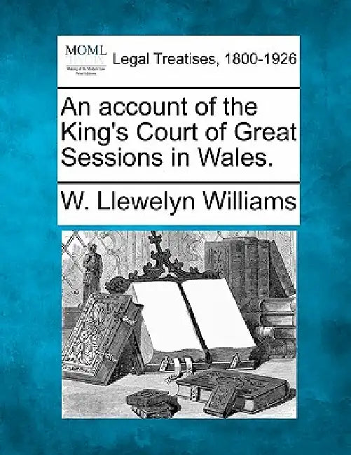 An Account of the King's Court of Great Sessions in Wales. by W. Llewelyn Williams