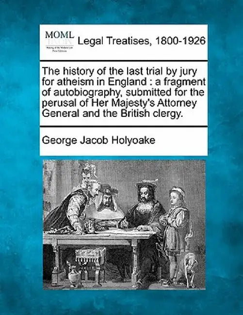 The History of the Last Trial by Jury for Atheism in England: A Fragment of Autobiography, Submitted for the Perusal of Her Majesty's Attorney General by George Jacob Holyoake