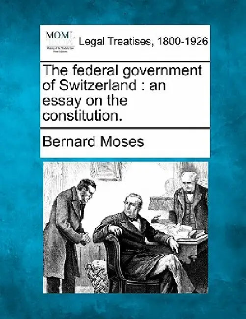 The Federal Government of Switzerland: An Essay on the Constitution. by Bernard Moses