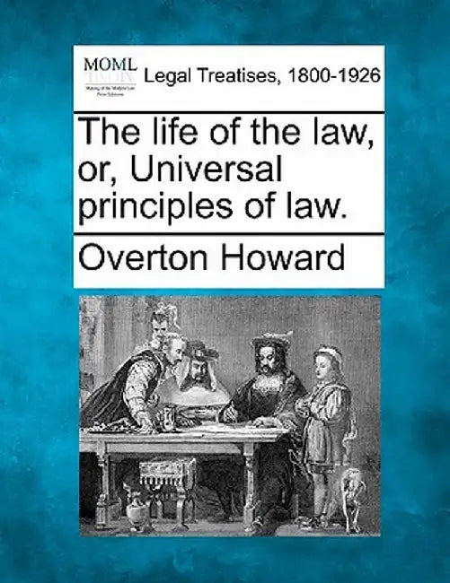 The Life of the Law, Or, Universal Principles of Law. by Overton Howard
