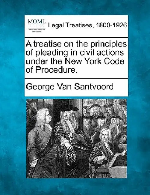 A treatise on the principles of pleading in civil actions under the New York Code of Procedure. by George Van Santvoord