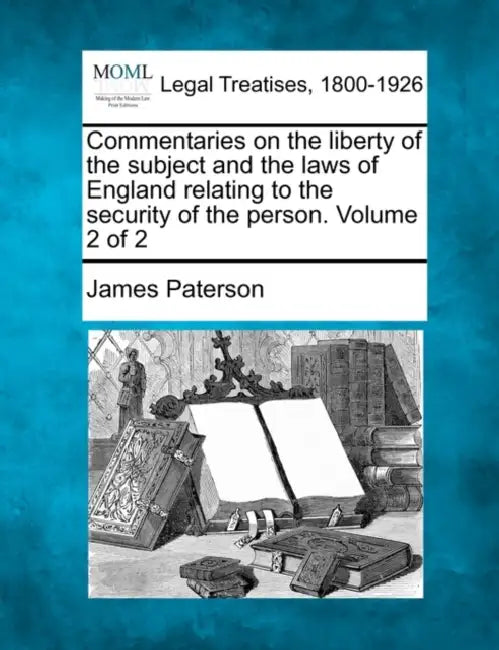 Commentaries on the liberty of the subject and the laws of England relating to the security of the person. Volume 2 of 2 by James Paterson