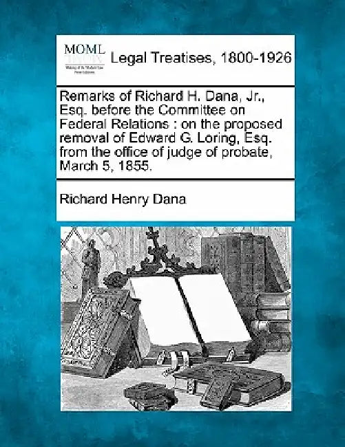 Remarks of Richard H. Dana, Jr., Esq. Before the Committee on Federal Relations: On the Proposed Removal of Edward G. Loring, Esq. from the Office of by Richard Henry Dana