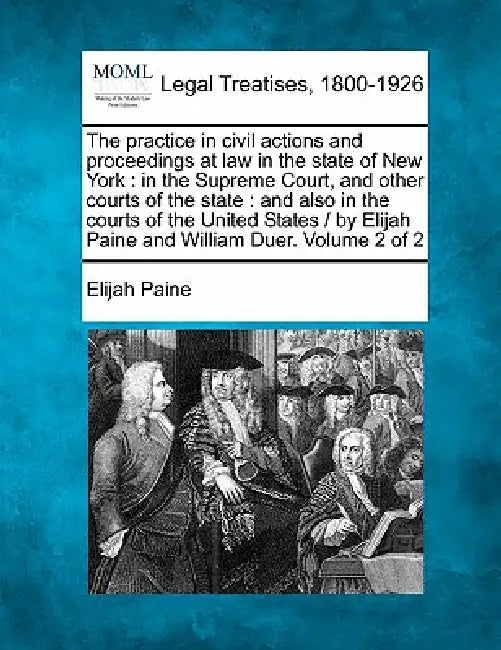 The practice in civil actions and proceedings at law in the state of New York: in the Supreme Court, and other courts of the state: and also in the co by Elijah Paine