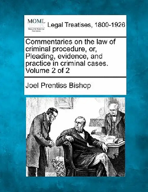 Commentaries on the law of criminal procedure, or, Pleading, evidence, and practice in criminal cases. Volume 2 of 2 by Joel Prentiss Bishop