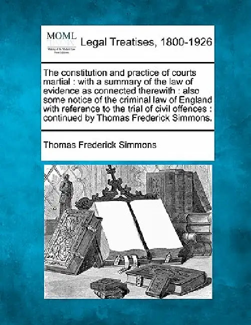 The constitution and practice of courts martial: with a summary of the law of evidence as connected therewith: also some notice of the criminal law of by Thomas Frederick Simmons