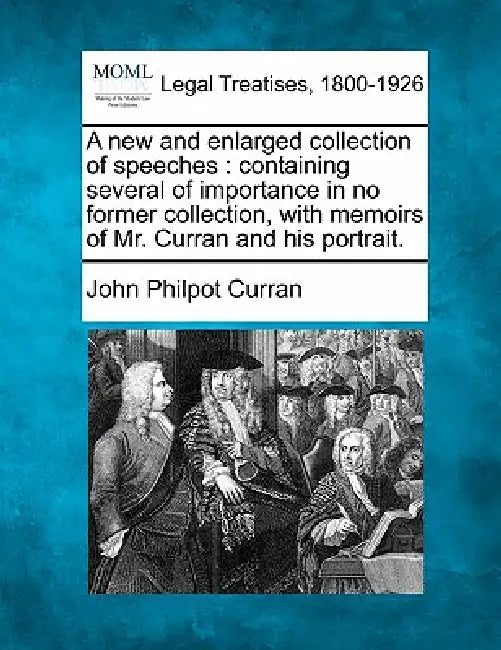 A New and Enlarged Collection of Speeches: Containing Several of Importance in No Former Collection, with Memoirs of Mr. Curran and His Portrait. by John Philpot Curran