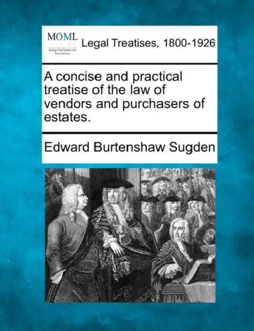 A concise and practical treatise of the law of vendors and purchasers of estates. by Edward Burtenshaw Sugden