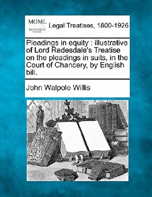 Pleadings in equity: illustrative of Lord Redesdale's Treatise on the pleadings in suits, in the Court of Chancery, by English bill. by John Walpole Willis