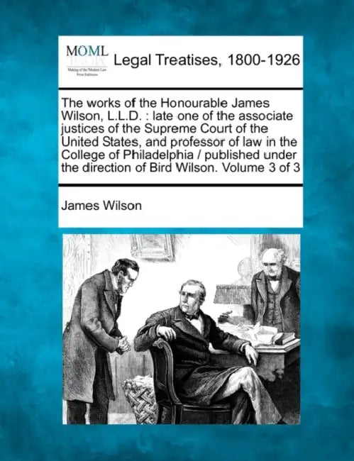 The Works of the Honourable James Wilson, L.L.D.: Late One of the Associate Justices of the Supreme Court of the United States, and Professor of Law i by James Wilson