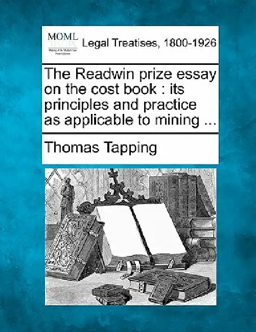 The Readwin Prize Essay on the Cost Book: Its Principles and Practice as Applicable to Mining ... by Thomas Tapping