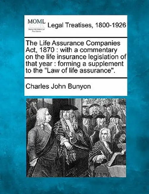 The Life Assurance Companies ACT, 1870: With a Commentary on the Life Insurance Legislation of That Year: Forming a Supplement to the "Law of Life Ass by Charles John Bunyon