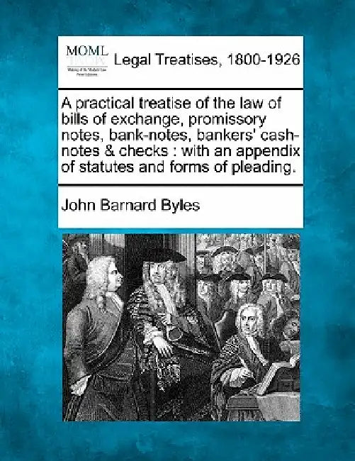 A practical treatise of the law of bills of exchange, promissory notes, bank-notes, bankers' cash-notes & checks: with an appendix of statutes and for by John Barnard Byles