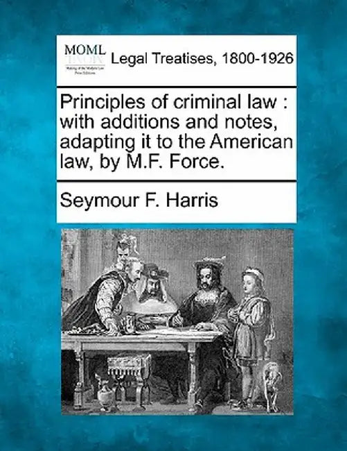 Principles of Criminal Law: With Additions and Notes, Adapting It to the American Law, by M.F. Force. by Seymour F. Harris