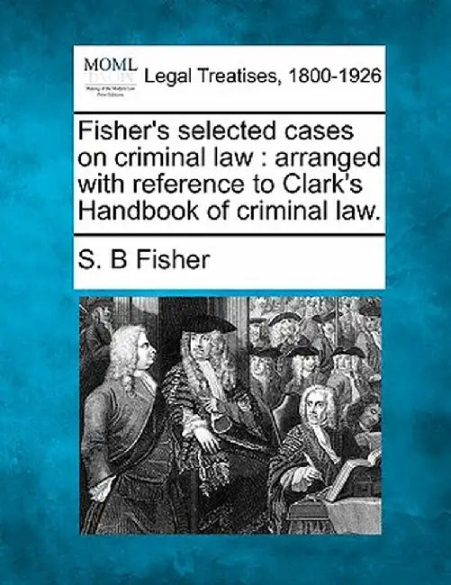 Fisher's Selected Cases on Criminal Law: Arranged with Reference to Clark's Handbook of Criminal Law. by S. B. Fisher