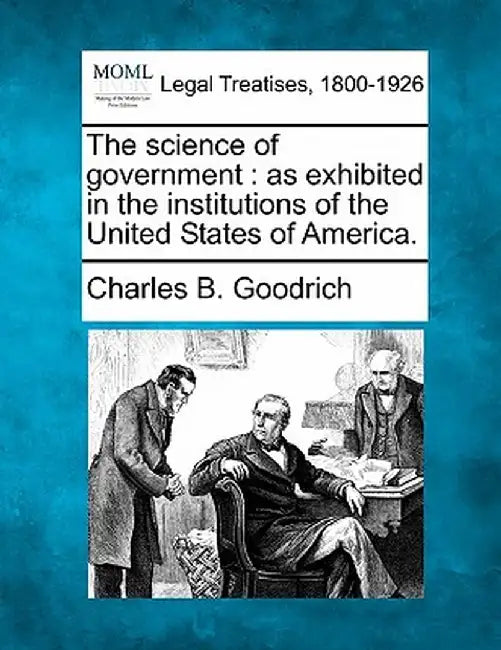 The Science of Government: As Exhibited in the Institutions of the United States of America. by Charles Bishop Goodrich