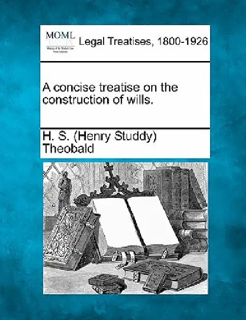 A concise treatise on the construction of wills. by H. S. (Henry Studdy) Theobald