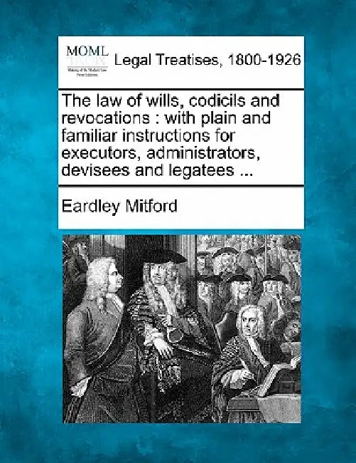 The Law of Wills, Codicils and Revocations: With Plain and Familiar Instructions for Executors, Administrators, Devisees and Legatees ... by Eardley Mitford