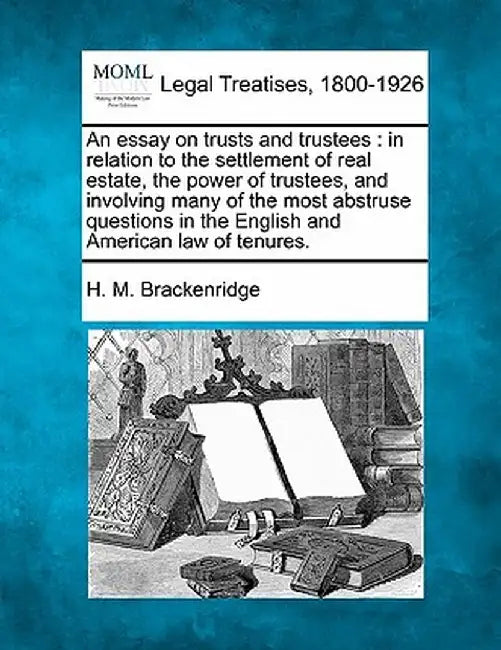 An Essay on Trusts and Trustees: In Relation to the Settlement of Real Estate, the Power of Trustees, and Involving Many of the Most Abstruse Question by H. M. Brackenridge