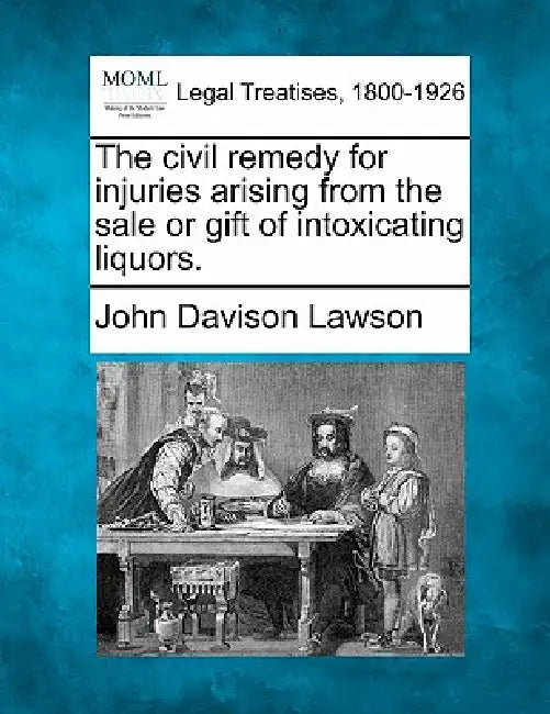 The Civil Remedy for Injuries Arising from the Sale or Gift of Intoxicating Liquors. by John Davison Lawson