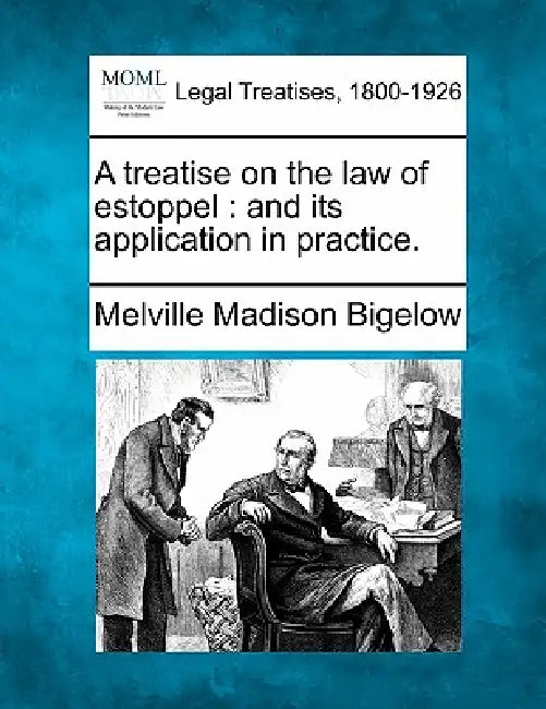 A treatise on the law of estoppel: and its application in practice. by Melville Madison Bigelow