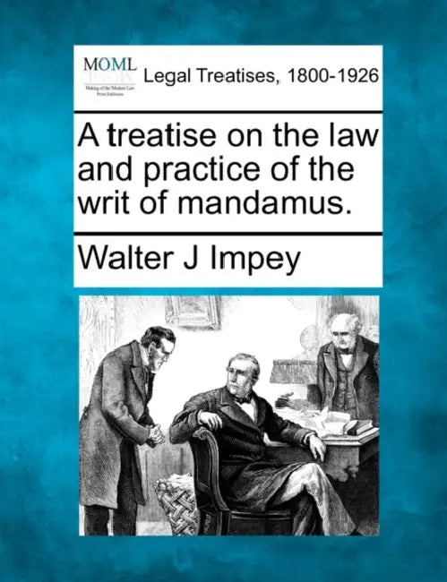A Treatise on the Law and Practice of the Writ of Mandamus. by Walter J. Impey