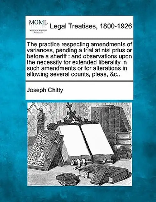 The Practice Respecting Amendments of Variances, Pending a Trial at Nisi Prius or Before a Sheriff: And Observations Upon the Necessity for Extended L by Joseph Chitty